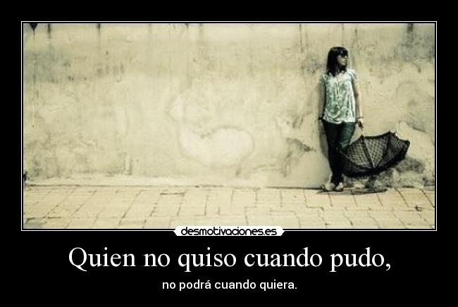 Quien no quiso cuando pudo, - no podrá cuando quiera.