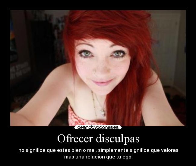 Ofrecer disculpas - no significa que estes bien o mal, simplemente significa que valoras
mas una relacion que tu ego.