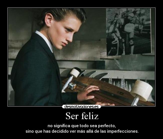 Ser feliz - no significa que todo sea perfecto,
 sino que has decidido ver más allá de las imperfecciones.