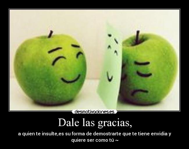 Dale las gracias, - a quien te insulte,es su forma de demostrarte que te tiene envidia y
quiere ser como tú ~