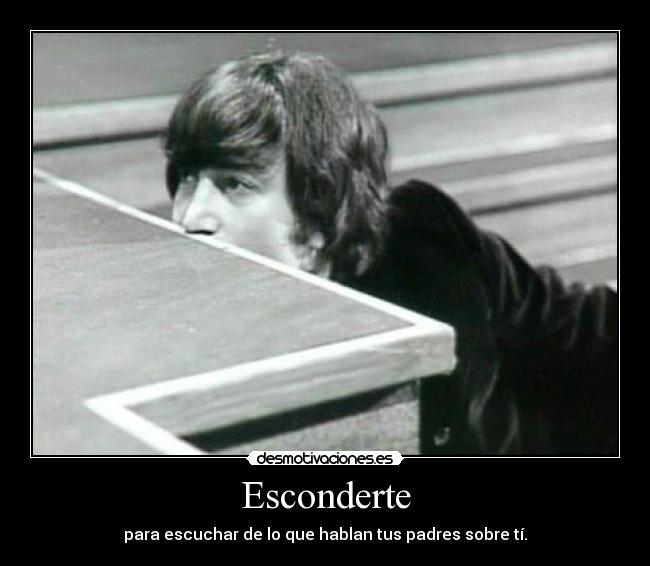 Esconderte - para escuchar de lo que hablan tus padres sobre tí.