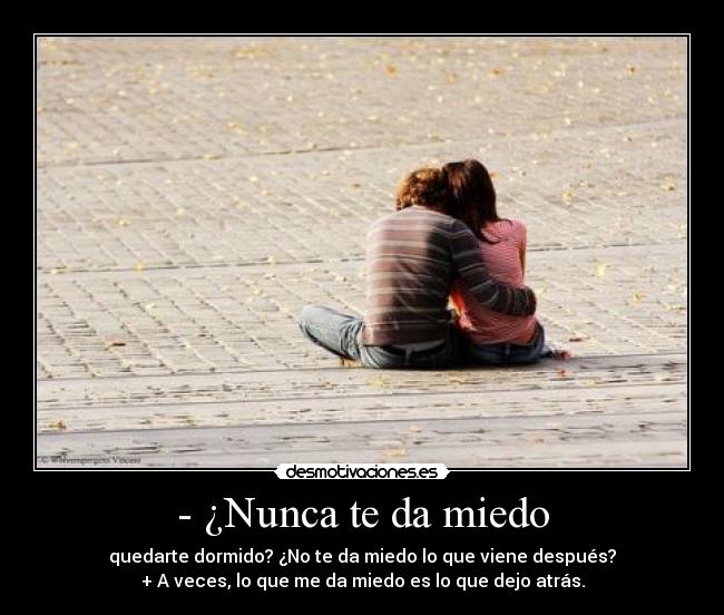 - ¿Nunca te da miedo - quedarte dormido? ¿No te da miedo lo que viene después?
+ A veces, lo que me da miedo es lo que dejo atrás.
