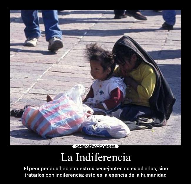 La Indiferencia - El peor pecado hacia nuestros semejantes no es odiarlos, sino
tratarlos con indiferencia; esto es la esencia de la humanidad