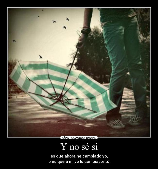 Y no sé si - es que ahora he cambiado yo,
o es que a mi yo lo cambiaste tú.
