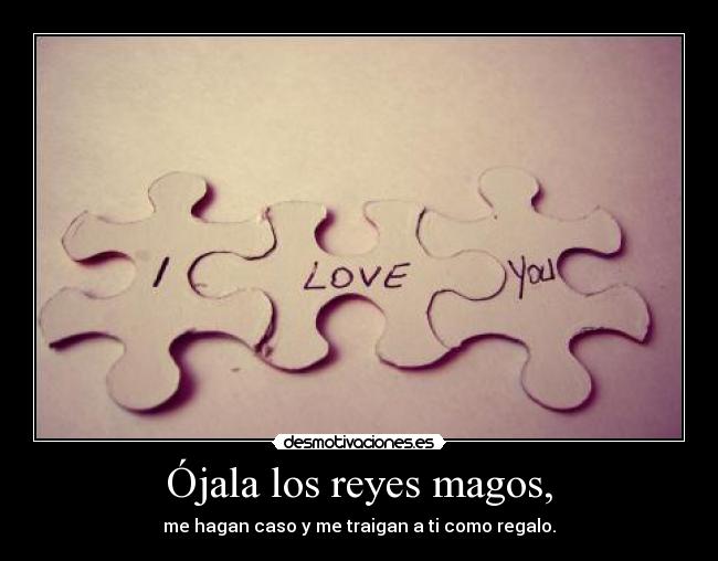 Ójala los reyes magos, - me hagan caso y me traigan a ti como regalo.