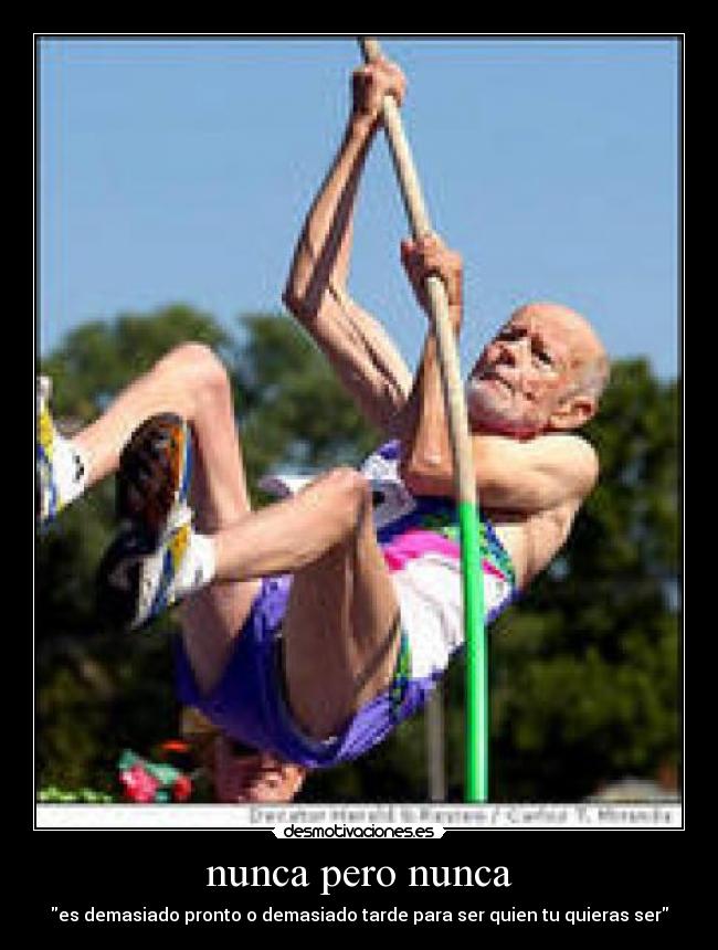 nunca pero nunca - es demasiado pronto o demasiado tarde para ser quien tu quieras ser