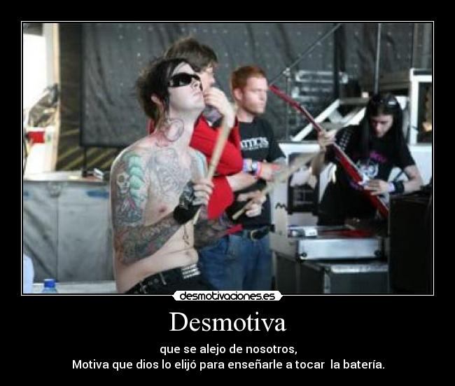 Desmotiva - que se alejo de nosotros,
Motiva que dios lo elijó para enseñarle a tocar  la batería.