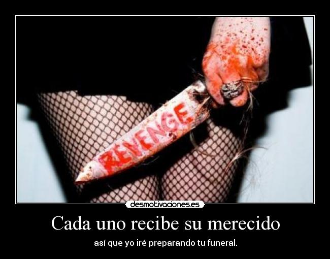 Cada uno recibe su merecido - así que yo iré preparando tu funeral.