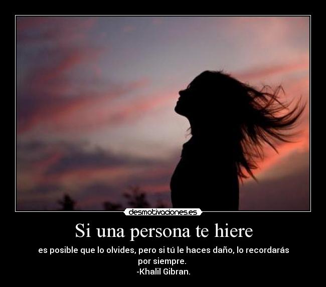 Si una persona te hiere - es posible que lo olvides, pero si tú le haces daño, lo recordarás por siempre.
-Khalil Gibran.