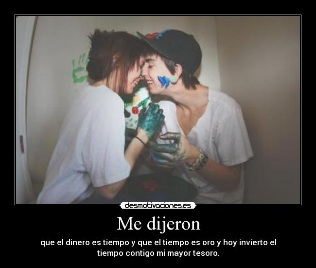 Me dijeron - que el dinero es tiempo y que el tiempo es oro y hoy invierto el
tiempo contigo mi mayor tesoro.