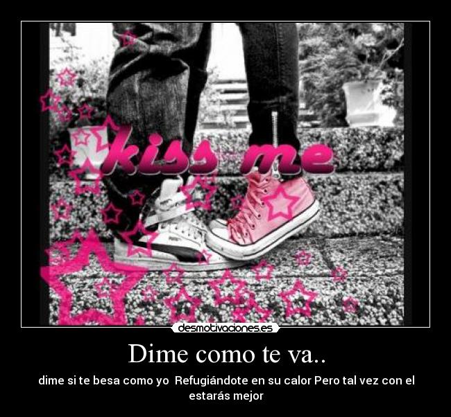 Dime como te va.. - dime si te besa como yo  Refugiándote en su calor Pero tal vez con el estarás mejor