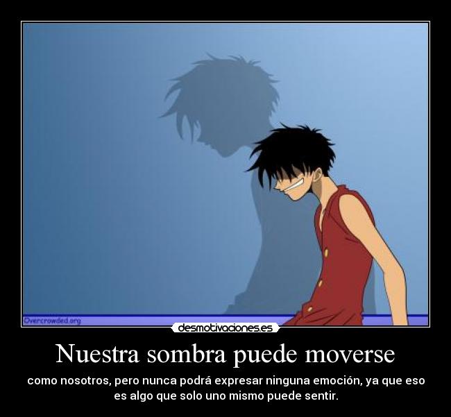Nuestra sombra puede moverse - como nosotros, pero nunca podrá expresar ninguna emoción, ya que eso
es algo que solo uno mismo puede sentir.