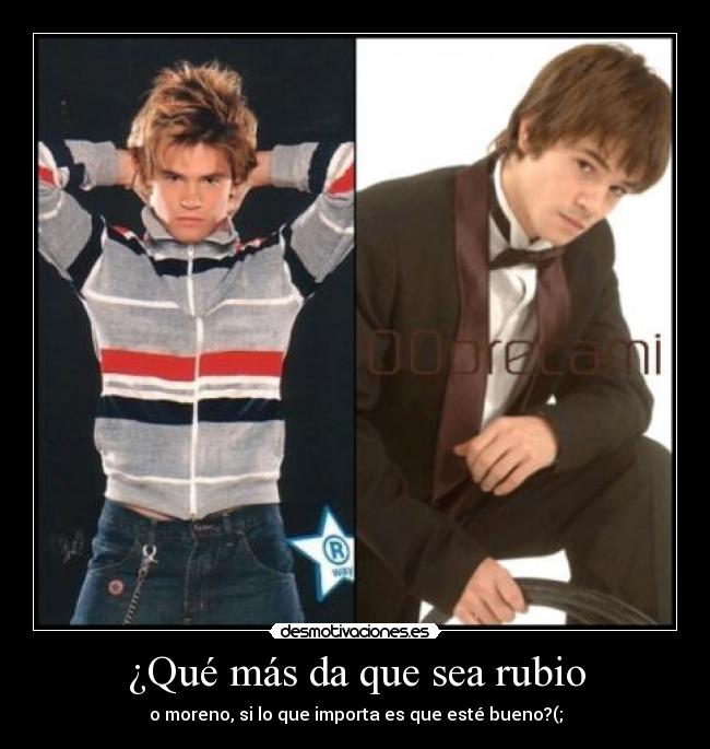 ¿Qué más da que sea rubio - o moreno, si lo que importa es que esté bueno?(;