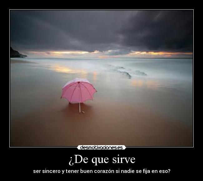 ¿De que sirve - ser sincero y tener buen corazón si nadie se fija en eso?