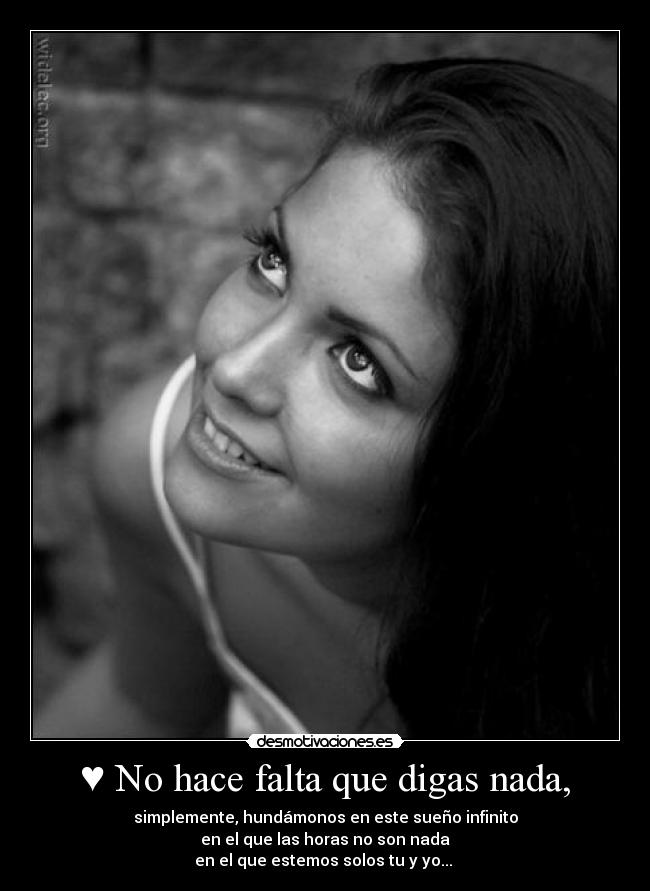 ♥ No hace falta que digas nada, - simplemente, hundámonos en este sueño infinito
en el que las horas no son nada
en el que estemos solos tu y yo... ♥