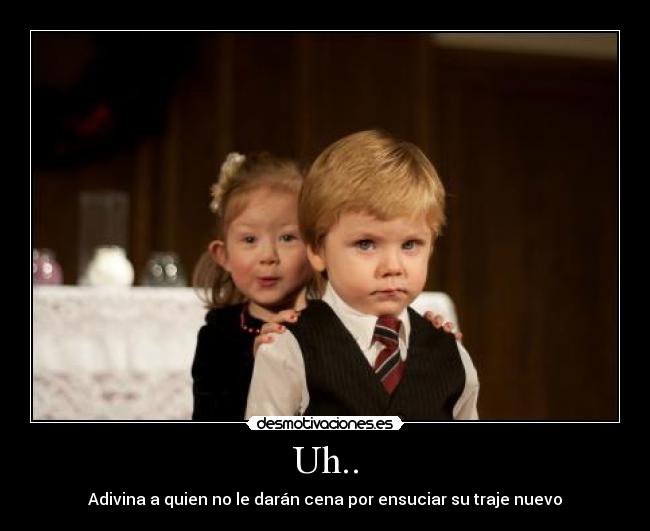 Uh.. - Adivina a quien no le darán cena por ensuciar su traje nuevo