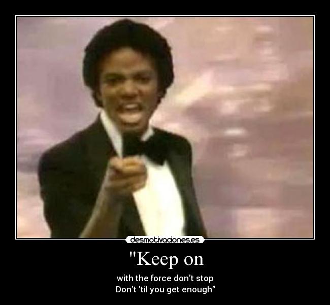 Keep on - with the force dont stop
Dont til you get enough