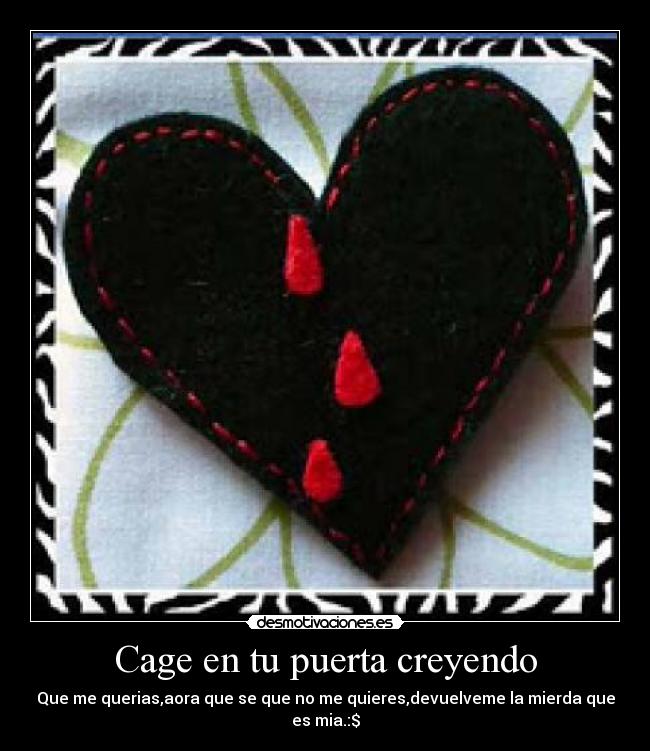 Cage en tu puerta creyendo - Que me querias,aora que se que no me quieres,devuelveme la mierda que es mia.:$