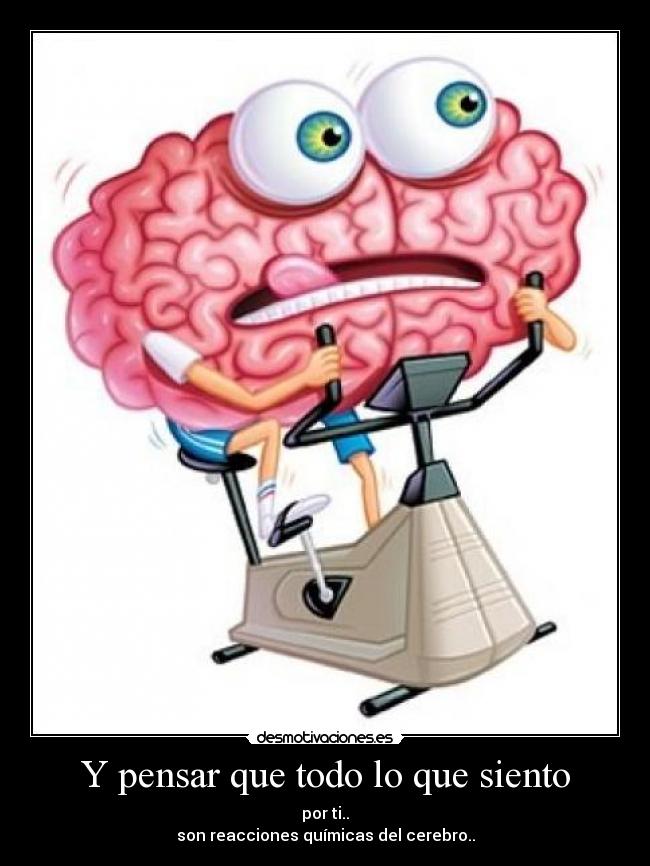 Y pensar que todo lo que siento - por ti..
son reacciones químicas del cerebro..