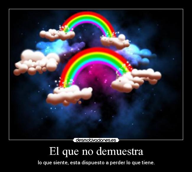 El que no demuestra - lo que siente, esta dispuesto a perder lo que tiene.