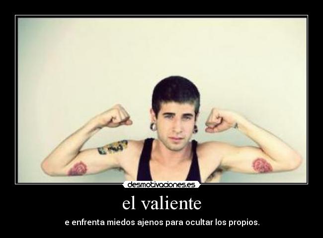 el valiente - e enfrenta miedos ajenos para ocultar los propios.