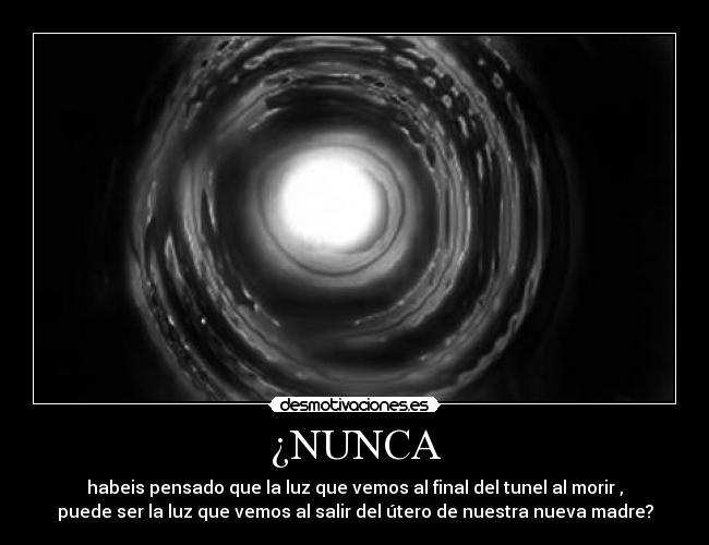 ¿NUNCA - habeis pensado que la luz que vemos al final del tunel al morir ,
puede ser la luz que vemos al salir del útero de nuestra nueva madre?