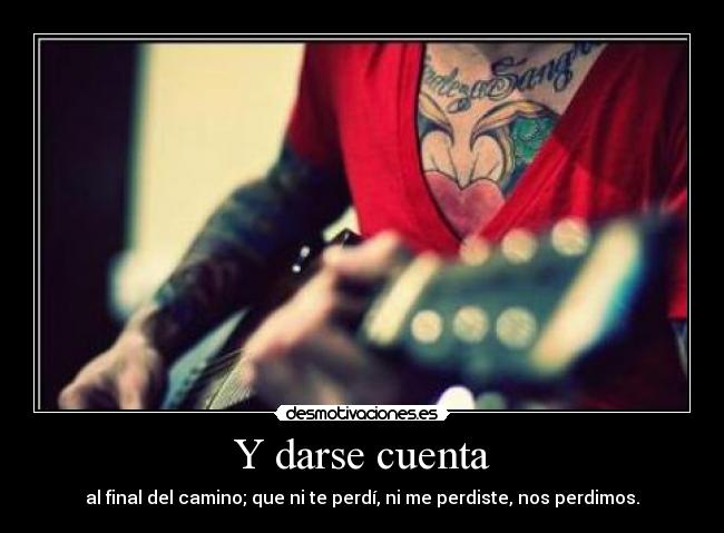 Y darse cuenta - al final del camino; que ni te perdí, ni me perdiste, nos perdimos.