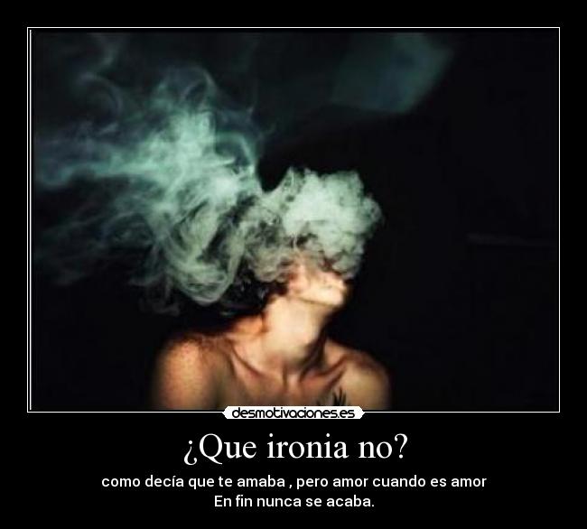 ¿Que ironia no? - como decía que te amaba , pero amor cuando es amor
En fin nunca se acaba.