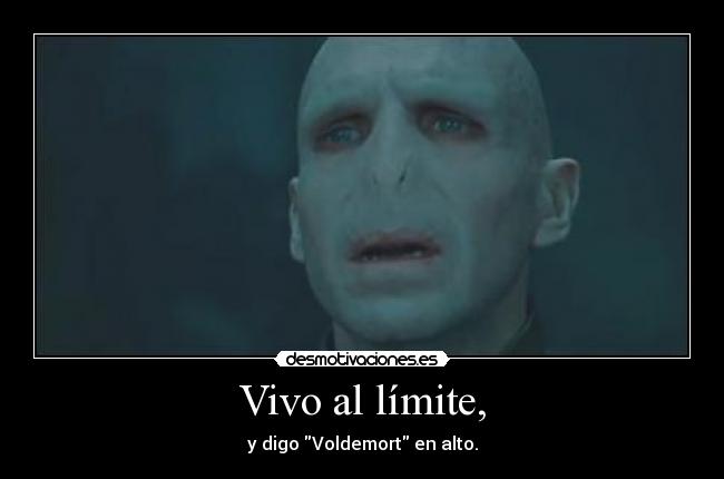 Vivo al límite, - y digo Voldemort en alto.