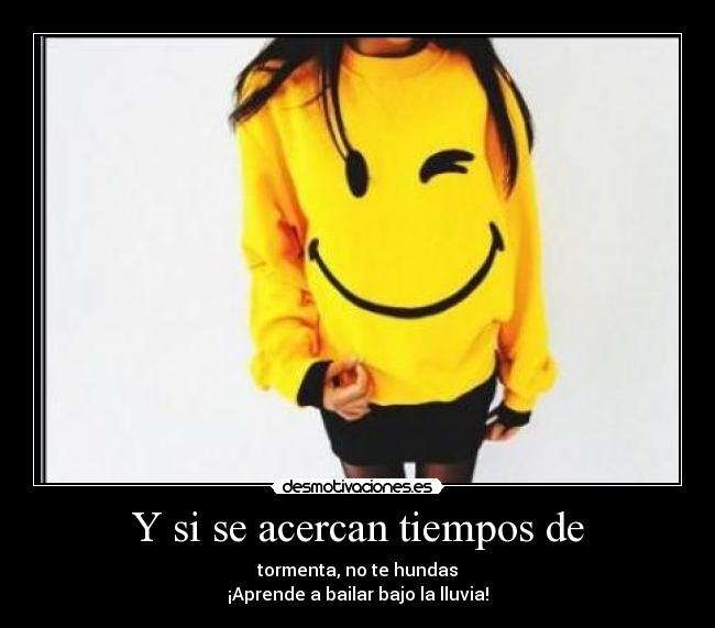 Y si se acercan tiempos de - tormenta, no te hundas
¡Aprende a bailar bajo la lluvia!