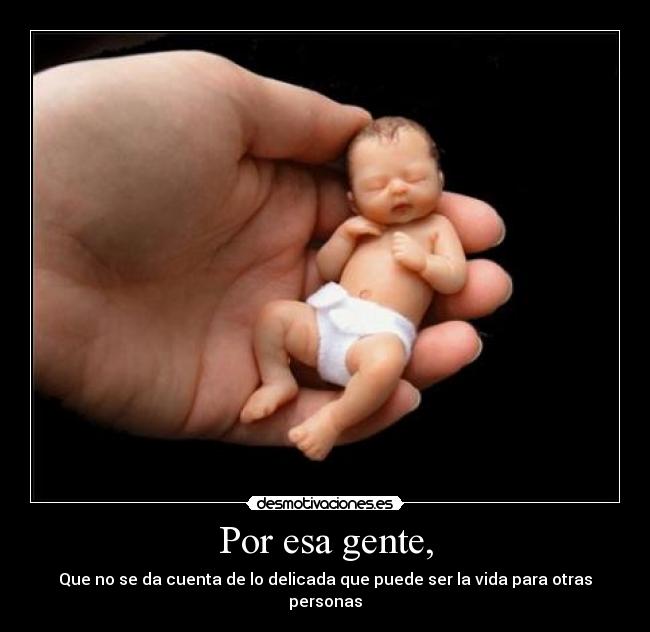 Por esa gente, - Que no se da cuenta de lo delicada que puede ser la vida para otras personas