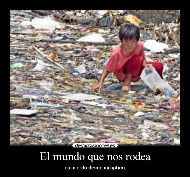 El mundo que nos rodea - es mierda desde mi óptica.