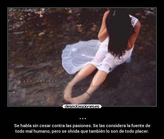 ... - Se habla sin cesar contra las pasiones. Se las considera la fuente de
todo mal humano, pero se olvida que también lo son de todo placer.