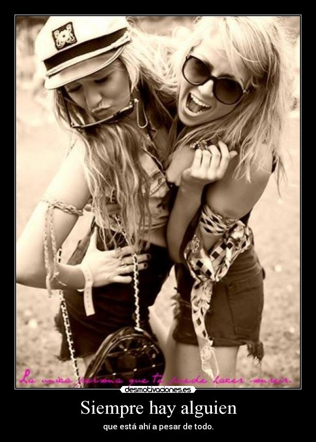 Siempre hay alguien - que está ahí a pesar de todo.