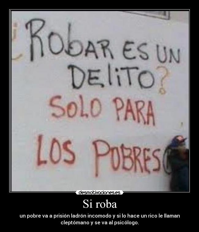 Si roba - un pobre va a prisión ladrón incomodo y si lo hace un rico le llaman
cleptómano y se va al psicólogo.