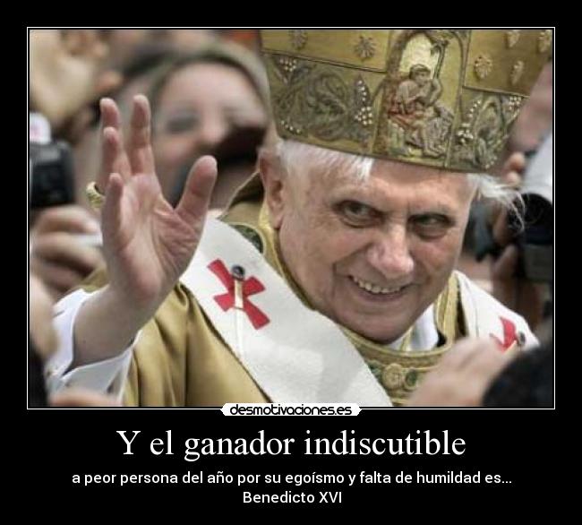Y el ganador indiscutible - a peor persona del año por su egoísmo y falta de humildad es...
Benedicto XVI