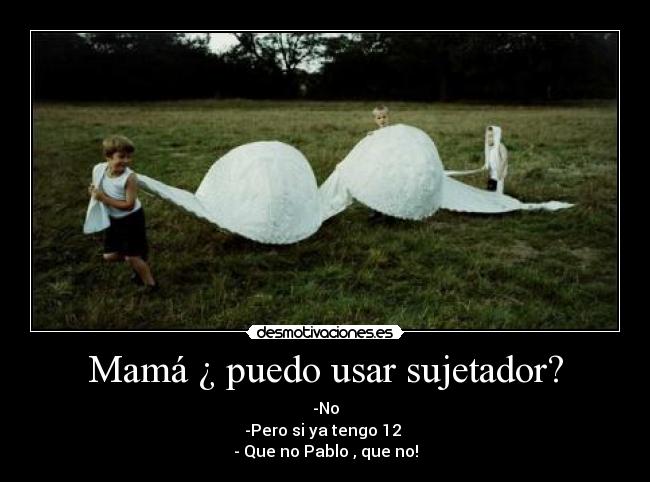 Mamá ¿ puedo usar sujetador? - -No
-Pero si ya tengo 12 
- Que no Pablo , que no!