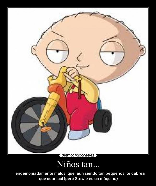 Niños tan... - ... endemoniadamente malos, que, aún siendo tan pequeños, te cabrea
que sean así (pero Stewie es un máquina)