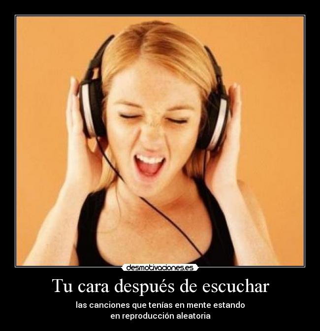 Tu cara después de escuchar - las canciones que tenías en mente estando
en reproducción aleatoria