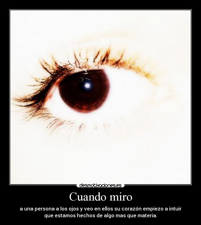Cuando miro - a una persona a los ojos y veo en ellos su corazón empiezo a intuir
que estamos hechos de algo mas que materia.