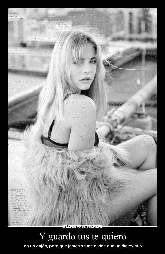 Y guardo tus te quiero - en un cajón, para que jamas se me olvide que un día existió