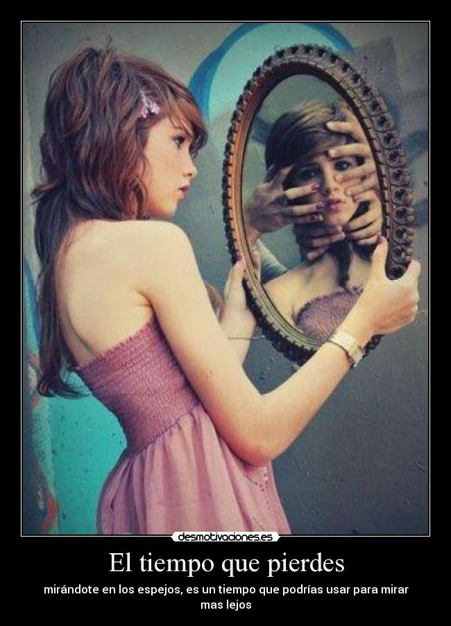 El tiempo que pierdes - mirándote en los espejos, es un tiempo que podrías usar para mirar mas lejos