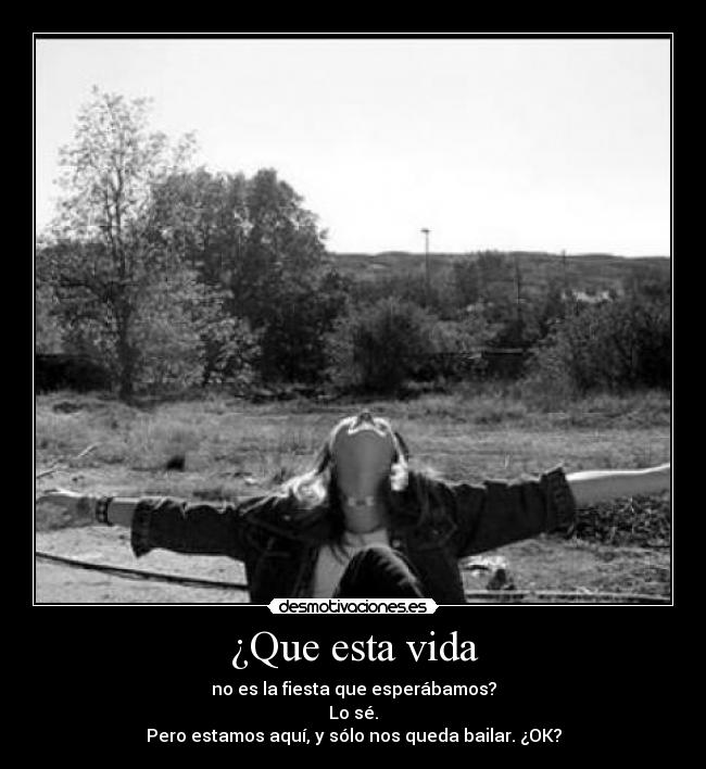 ¿Que esta vida - no es la fiesta que esperábamos?
Lo sé.
Pero estamos aquí, y sólo nos queda bailar. ¿OK?