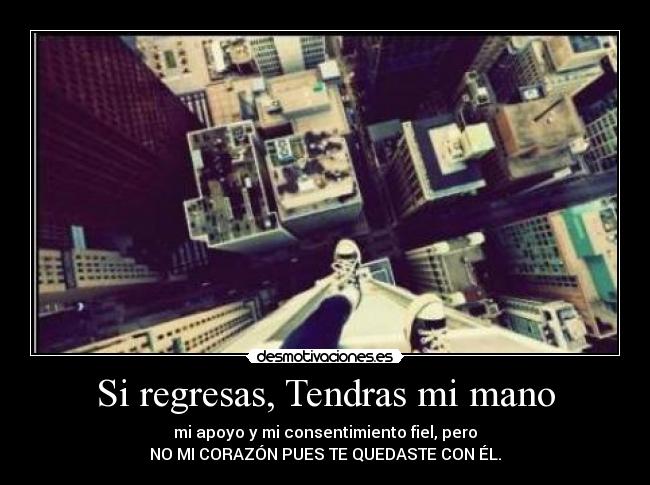 Si regresas, Tendras mi mano - mi apoyo y mi consentimiento fiel, pero
NO MI CORAZÓN PUES TE QUEDASTE CON ÉL.