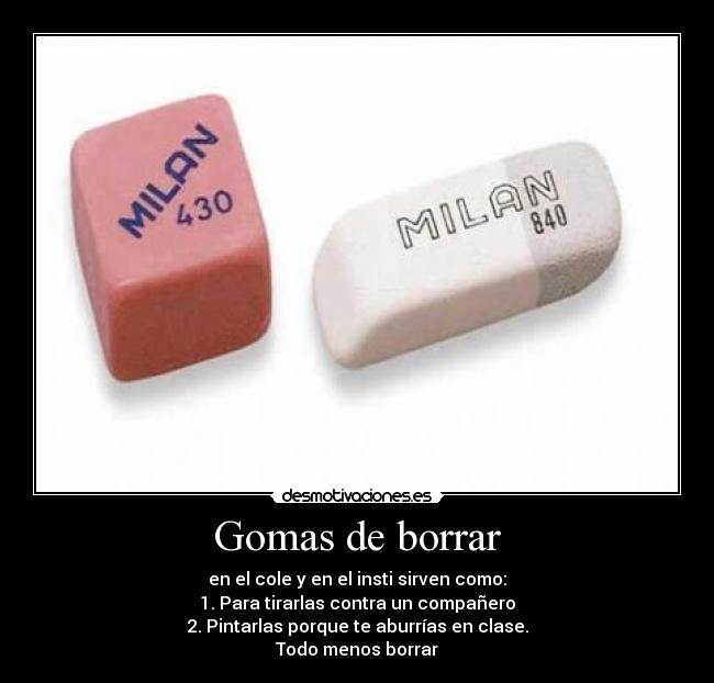 Gomas de borrar - en el cole y en el insti sirven como:
1. Para tirarlas contra un compañero
2. Pintarlas porque te aburrías en clase.
Todo menos borrar
