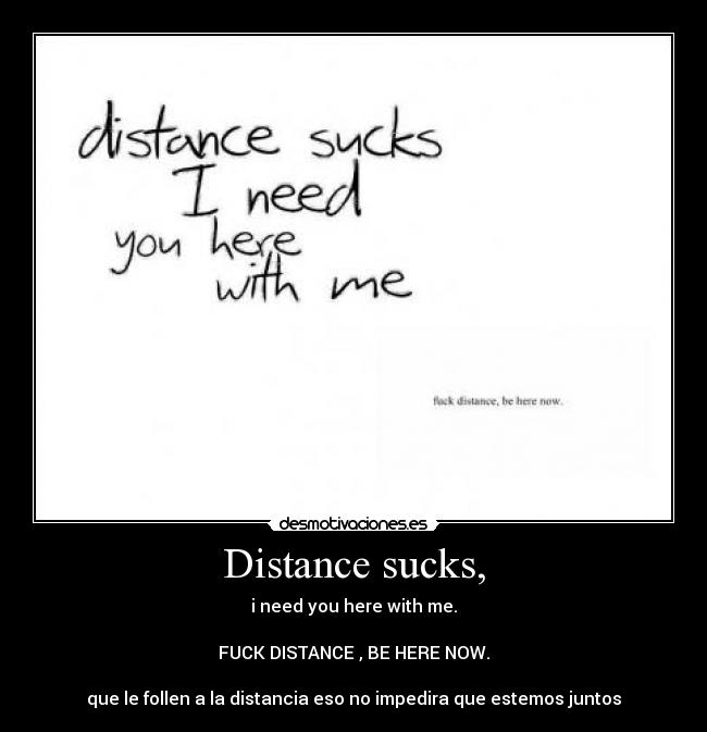Distance sucks, - i need you here with me.
FUCK DISTANCE , BE HERE NOW.
que le follen a la distancia eso no impedira que estemos juntos