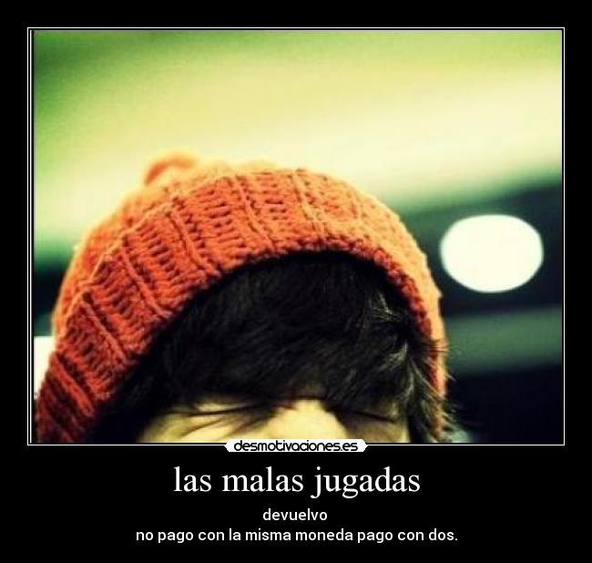las malas jugadas - devuelvo
no pago con la misma moneda pago con dos.