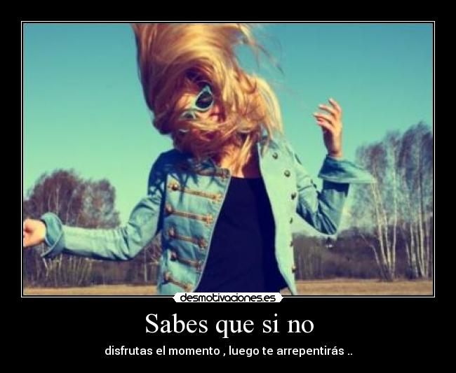 Sabes que si no - disfrutas el momento , luego te arrepentirás ..