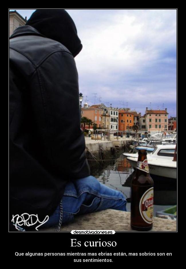 Es curioso - Que algunas personas mientras mas ebrias están, mas sobrios son en
sus sentimientos.