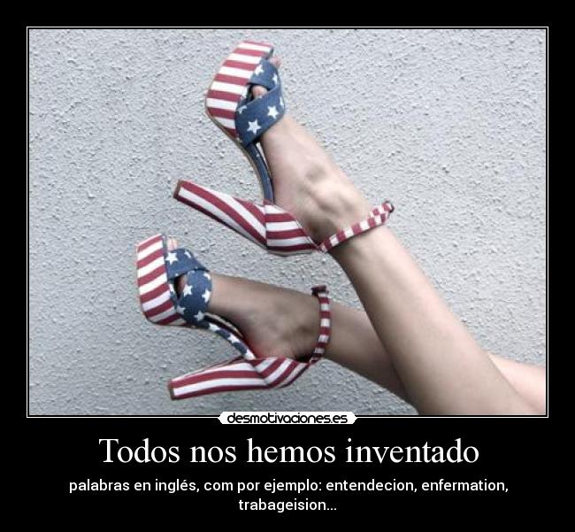 Todos nos hemos inventado - palabras en inglés, com por ejemplo: entendecion, enfermation, trabageision...